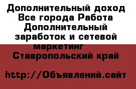 Дополнительный доход - Все города Работа » Дополнительный заработок и сетевой маркетинг   . Ставропольский край